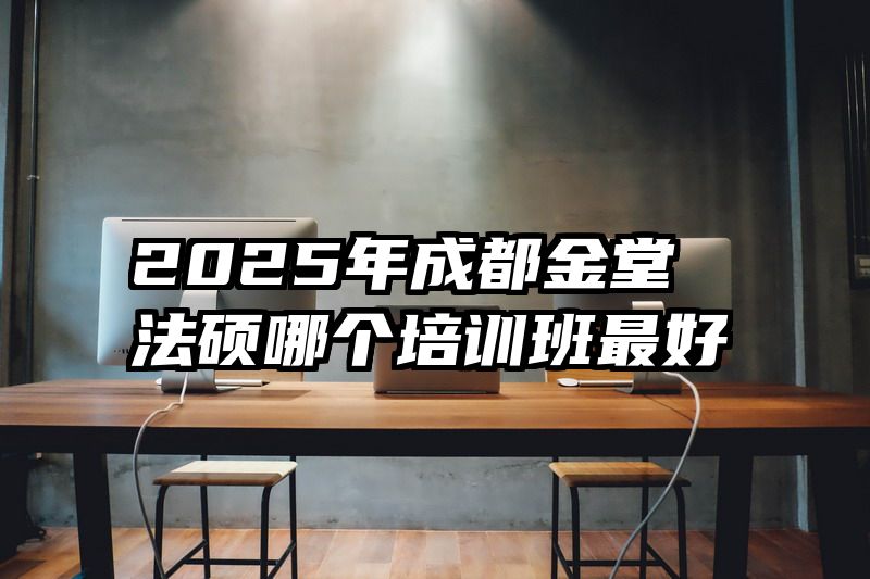 2025年成都金堂法硕哪个培训班最好