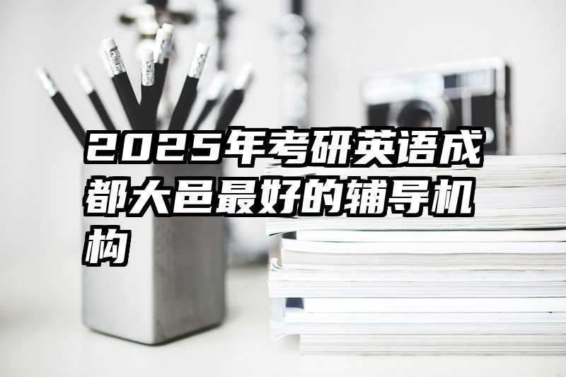 2025年考研英语成都大邑最好的辅导机构