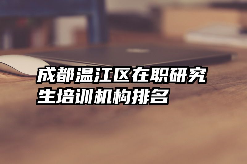 成都温江区在职研究生培训机构排名