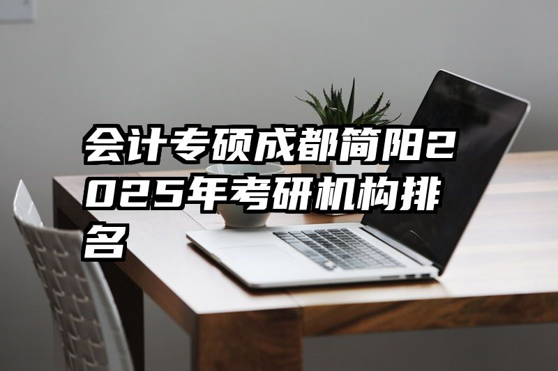 会计专硕成都简阳2025年考研机构排名