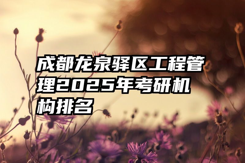成都龙泉驿区工程管理2025年考研机构排名