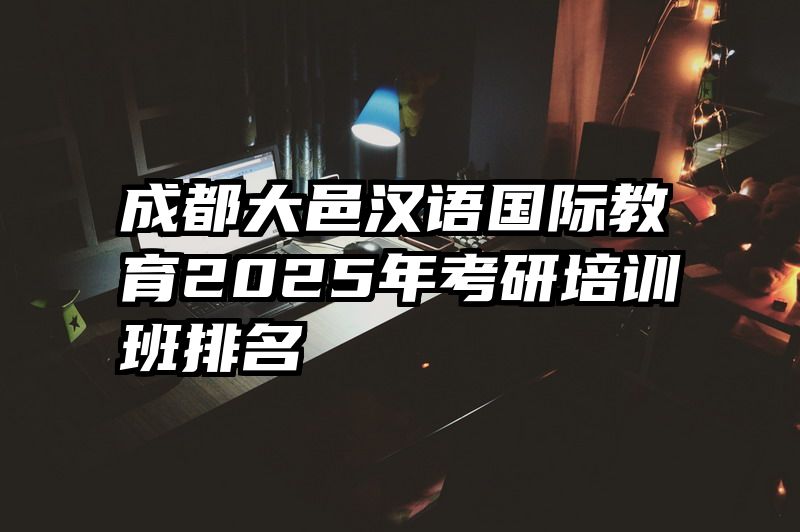 成都大邑汉语国际教育2025年考研培训班排名