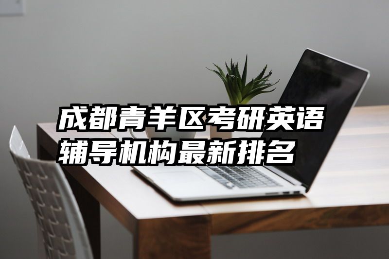 成都青羊区考研英语辅导机构最新排名