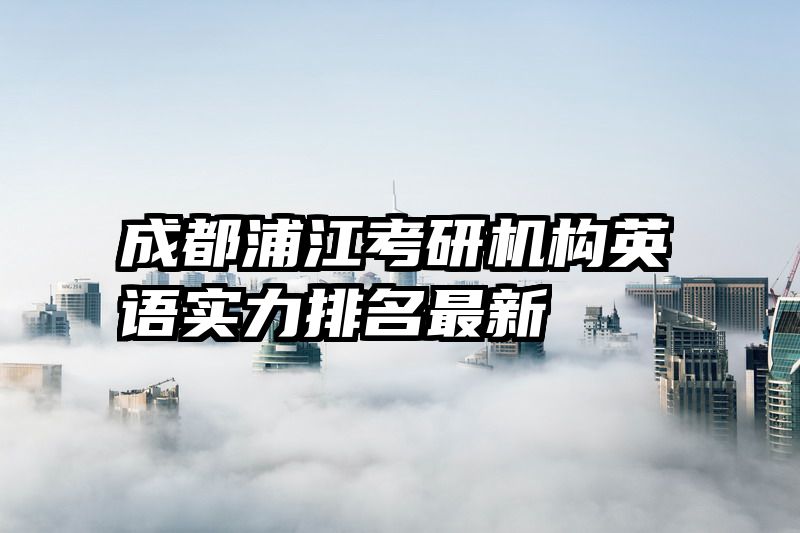 成都浦江考研机构英语实力排名最新