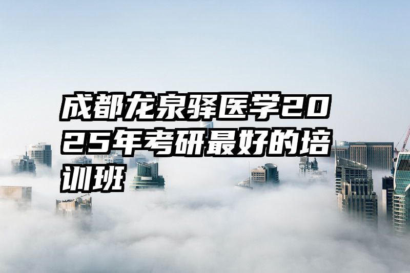 成都龙泉驿医学2025年考研最好的培训班