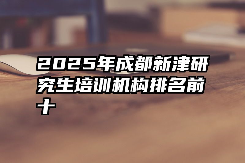 2025年成都新津研究生培训机构排名前十