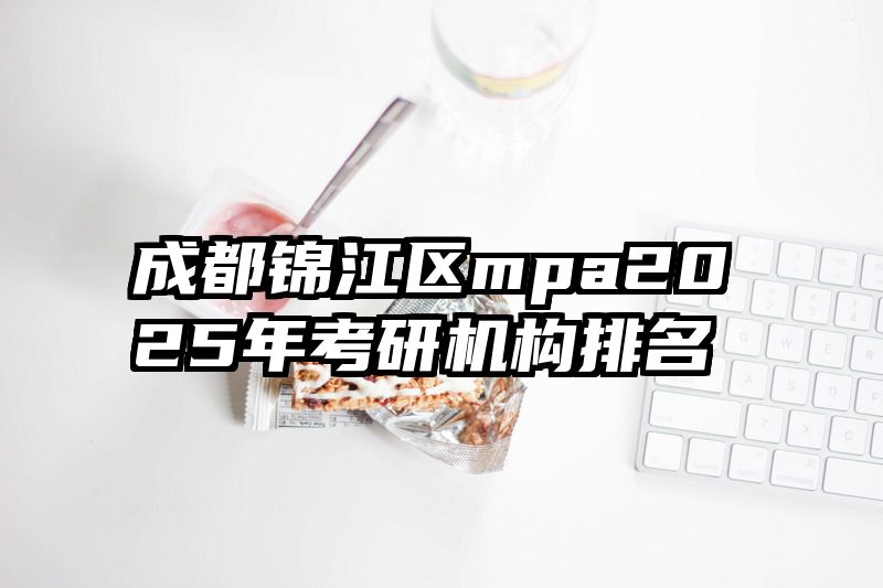 成都锦江区mpa2025年考研机构排名