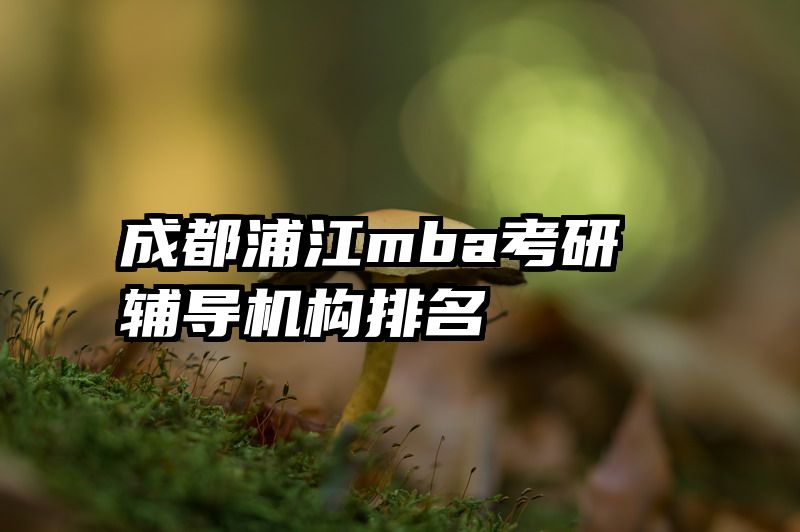 成都浦江mba考研辅导机构排名