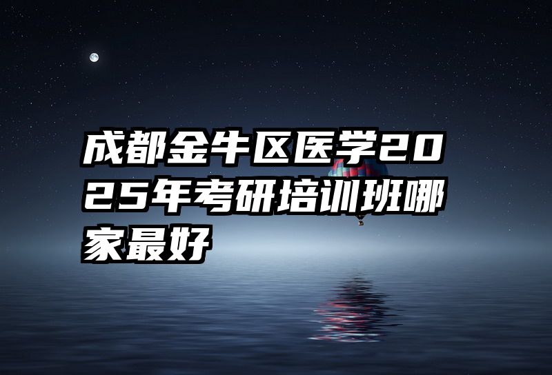 成都金牛区医学2025年考研培训班哪家最好