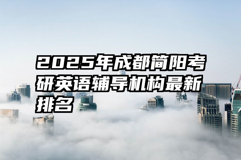 2025年成都简阳考研英语辅导机构最新排名