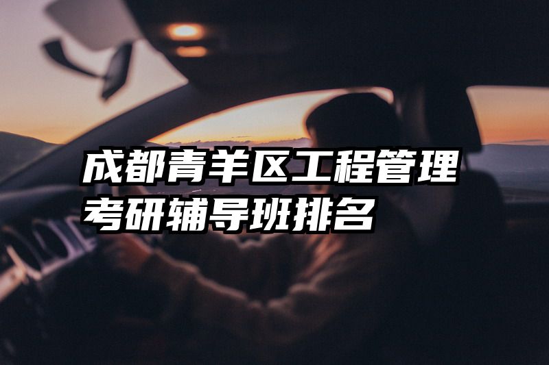 成都青羊区工程管理考研辅导班排名