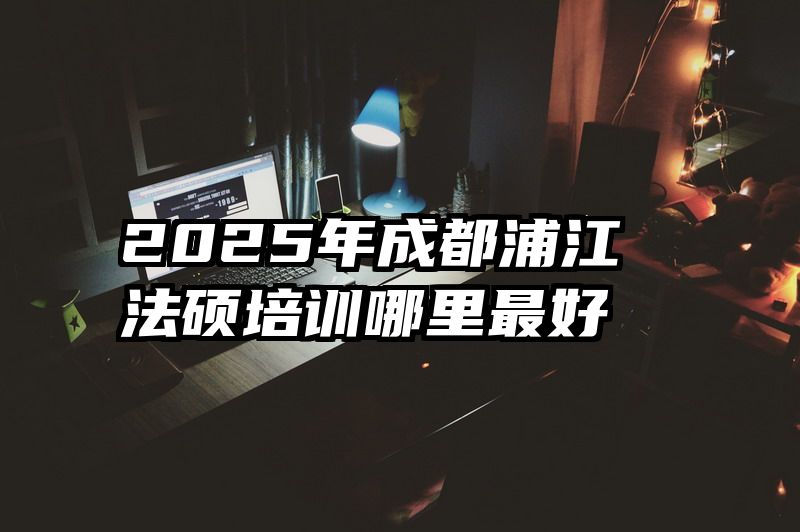 2025年成都浦江法硕培训哪里最好