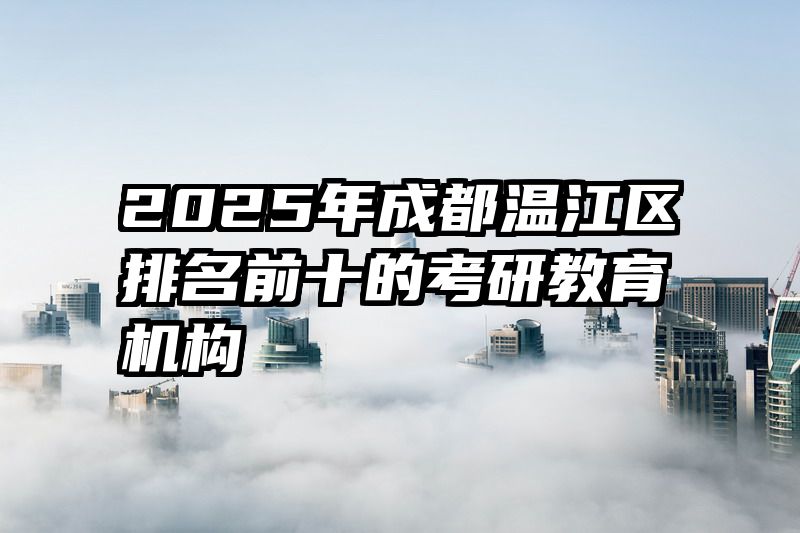 2025年成都温江区排名前十的考研教育机构