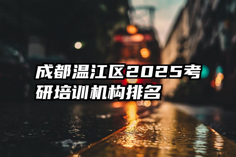 成都温江区2025考研培训机构排名