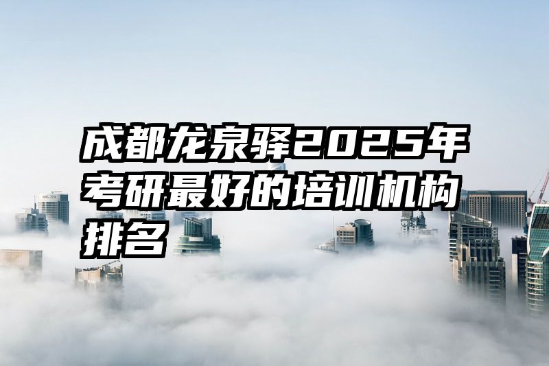 成都龙泉驿2025年考研最好的培训机构排名