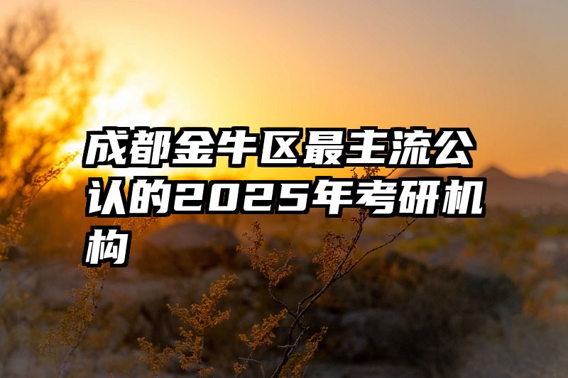 成都金牛区最主流公认的2025年考研机构