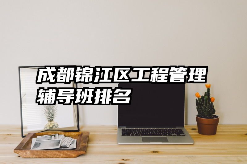 成都锦江区工程管理辅导班排名