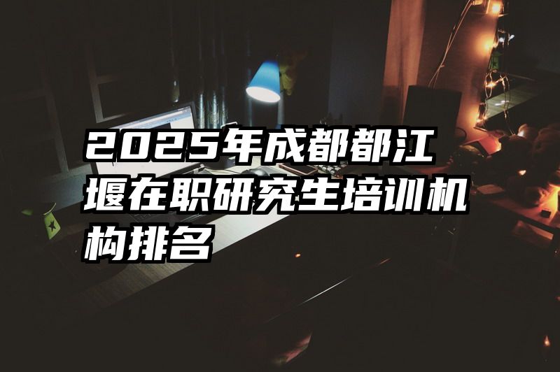2025年成都都江堰在职研究生培训机构排名