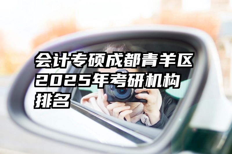 会计专硕成都青羊区2025年考研机构排名