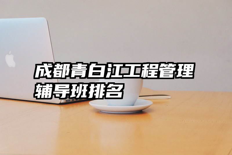 成都青白江工程管理辅导班排名