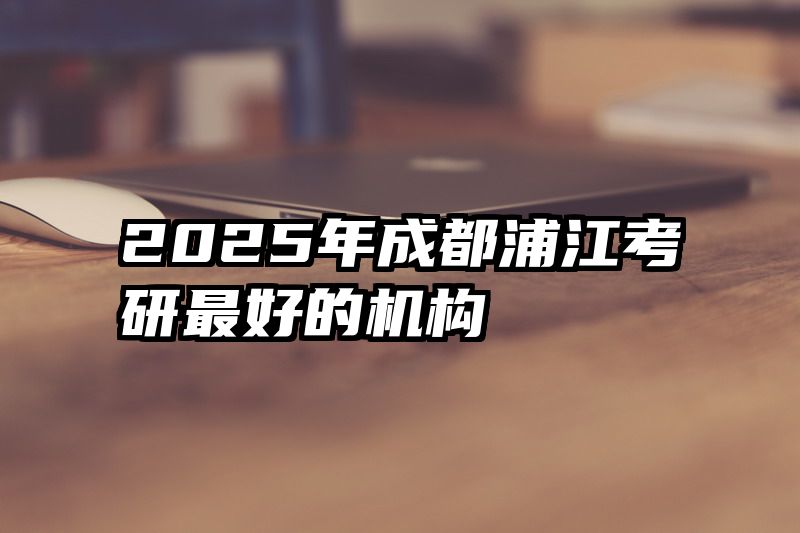 2025年成都浦江考研最好的机构
