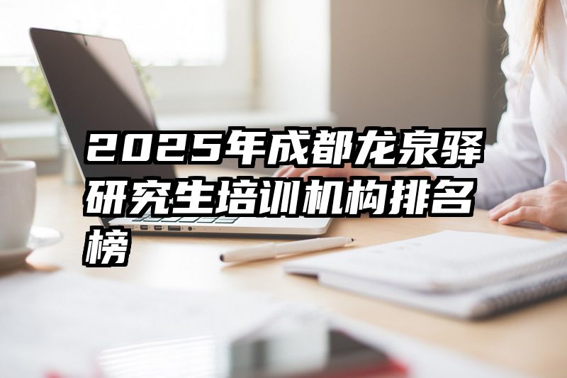 2025年成都龙泉驿研究生培训机构排名榜