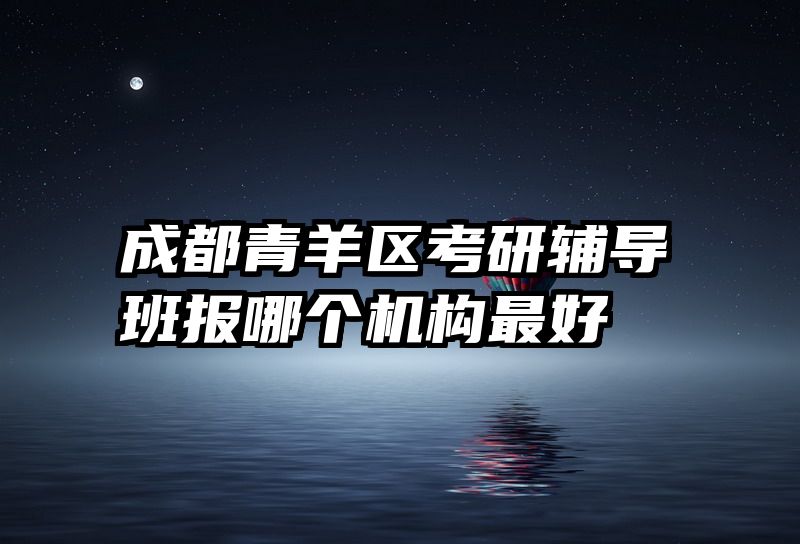 成都青羊区考研辅导班报哪个机构最好