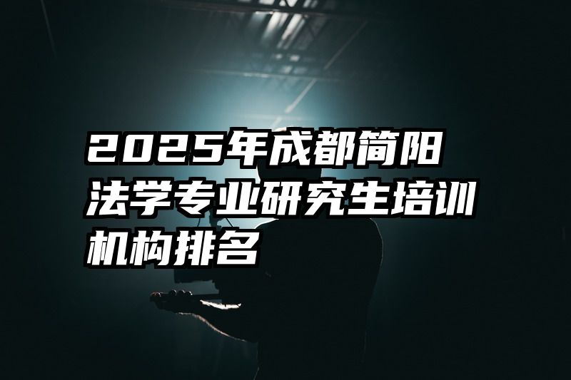 2025年成都简阳法学专业研究生培训机构排名