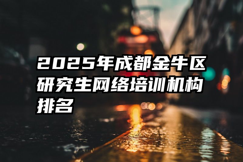 2025年成都金牛区研究生网络培训机构排名