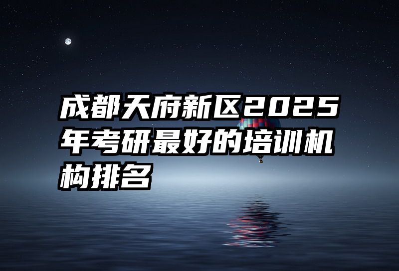 成都天府新区2025年考研最好的培训机构排名