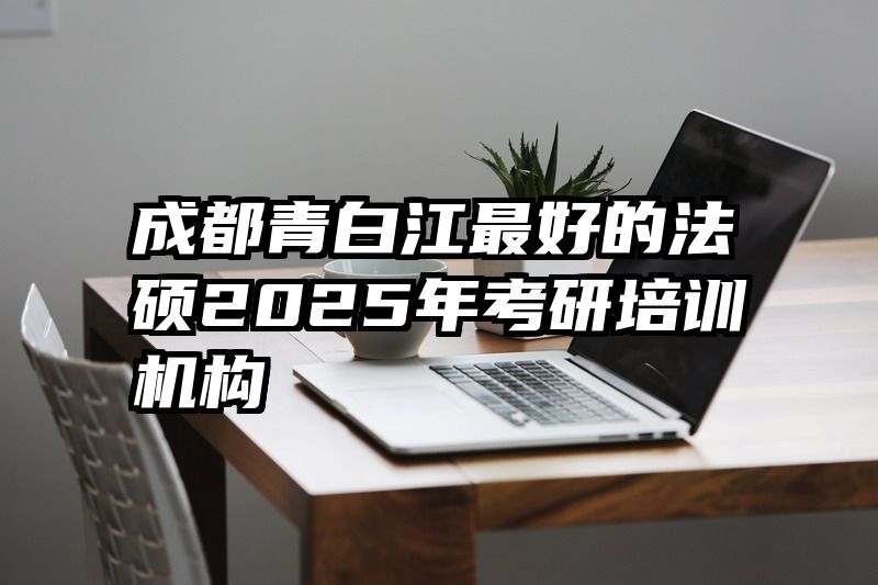 成都青白江最好的法硕2025年考研培训机构