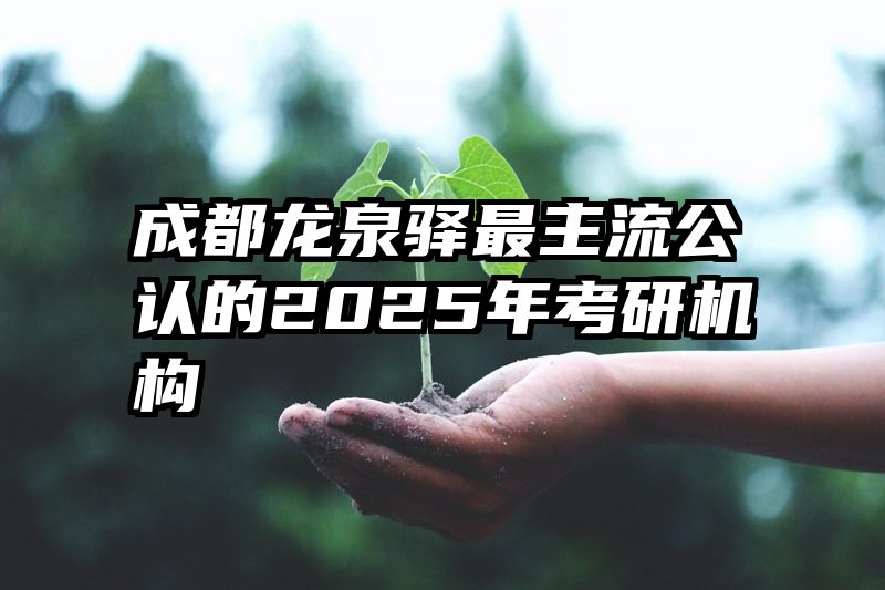 成都龙泉驿最主流公认的2025年考研机构