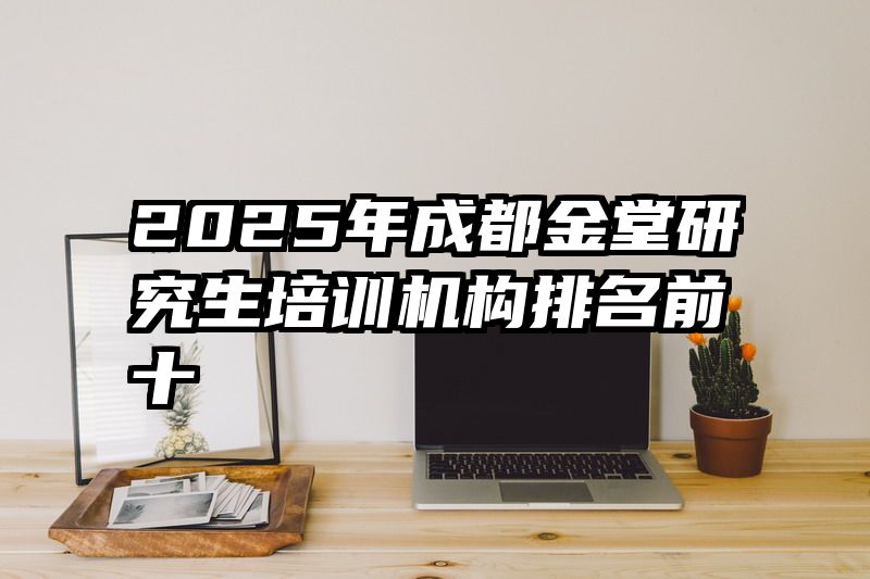 2025年成都金堂研究生培训机构排名前十