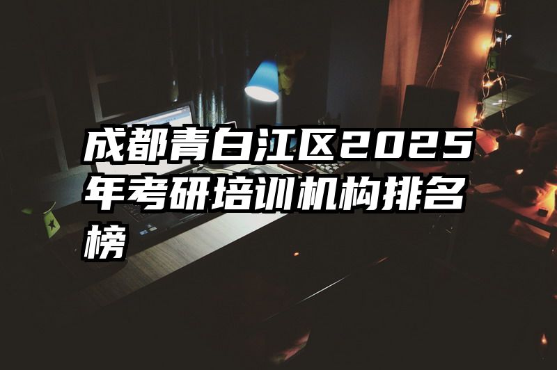 成都青白江区2025年考研培训机构排名榜
