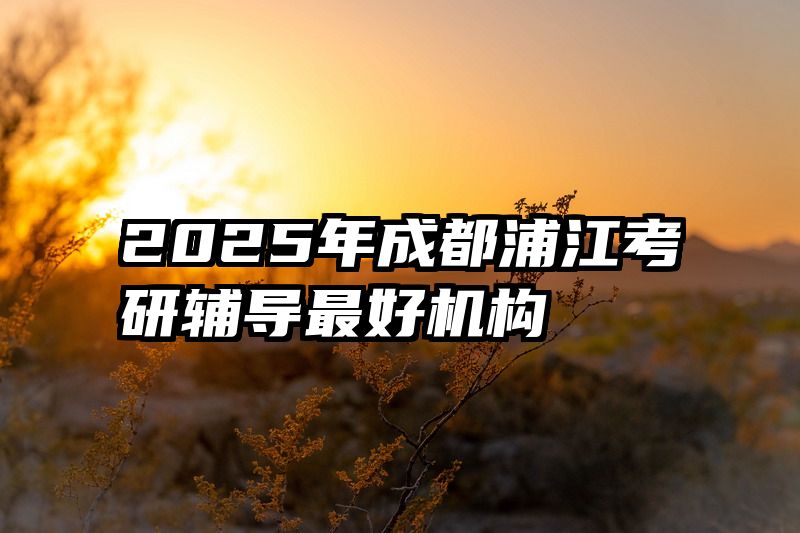 2025年成都浦江考研辅导最好机构