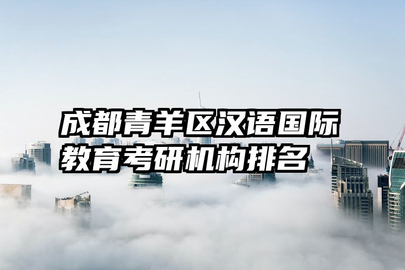 成都青羊区汉语国际教育考研机构排名