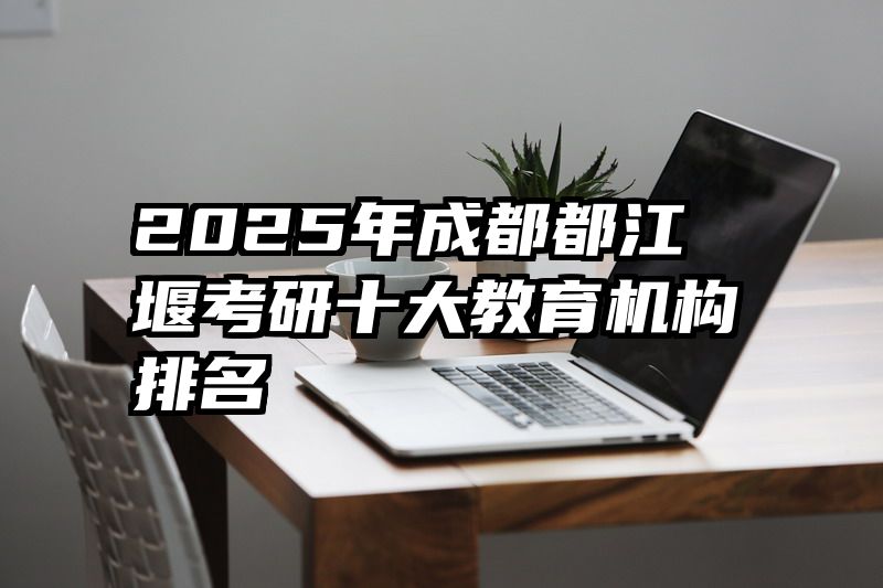 2025年成都都江堰考研十大教育机构排名