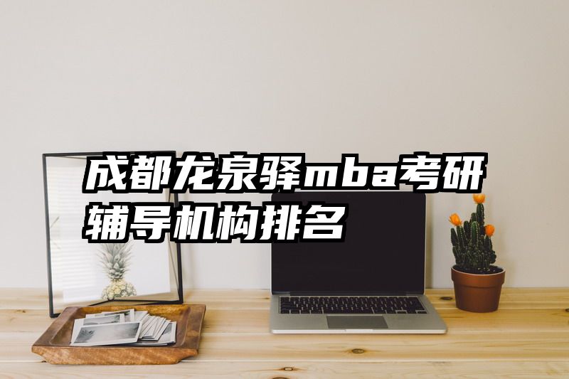 成都龙泉驿mba考研辅导机构排名