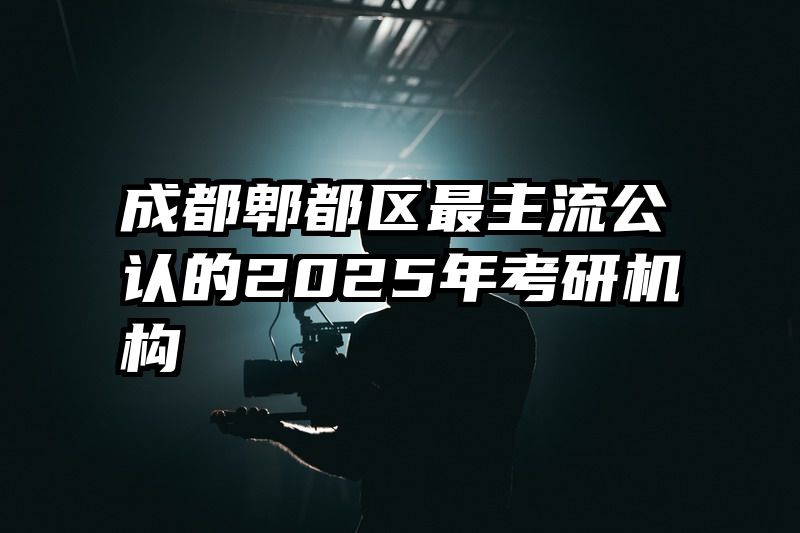 成都郫都区最主流公认的2025年考研机构
