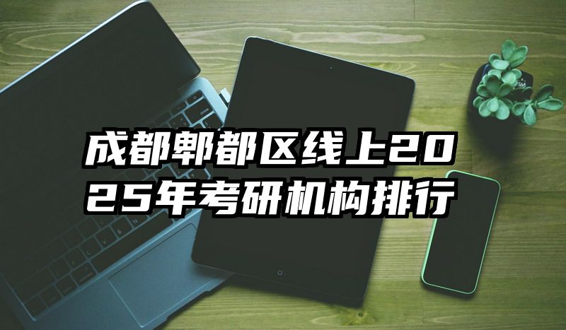 成都郫都区线上2025年考研机构排行