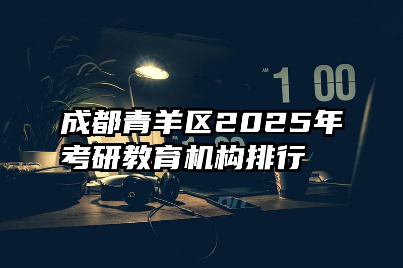 成都青羊区2025年考研教育机构排行
