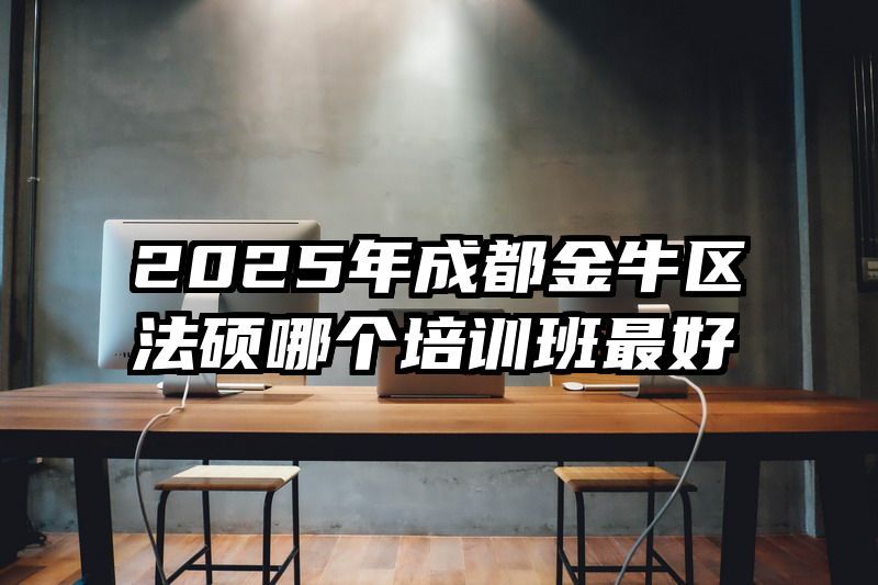 2025年成都金牛区法硕哪个培训班最好