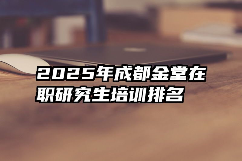 2025年成都金堂在职研究生培训排名
