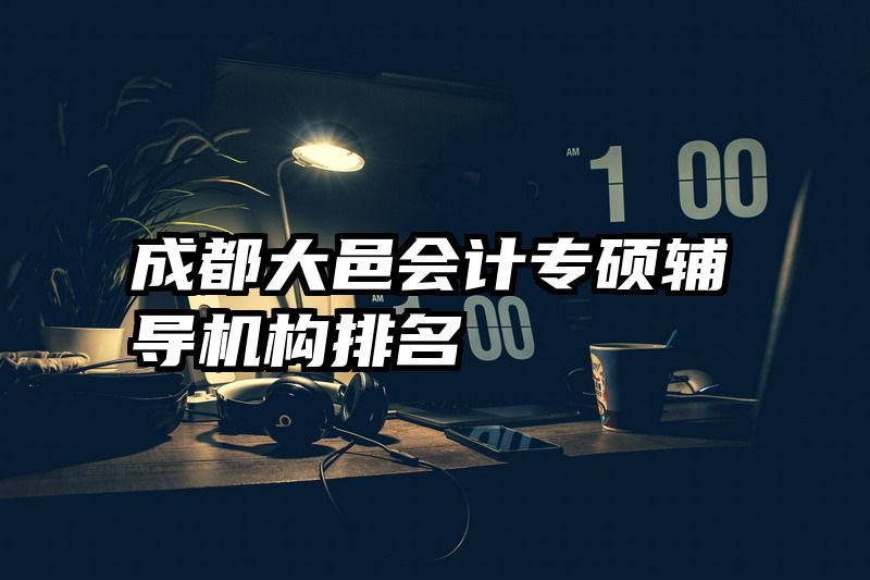 成都大邑会计专硕辅导机构排名