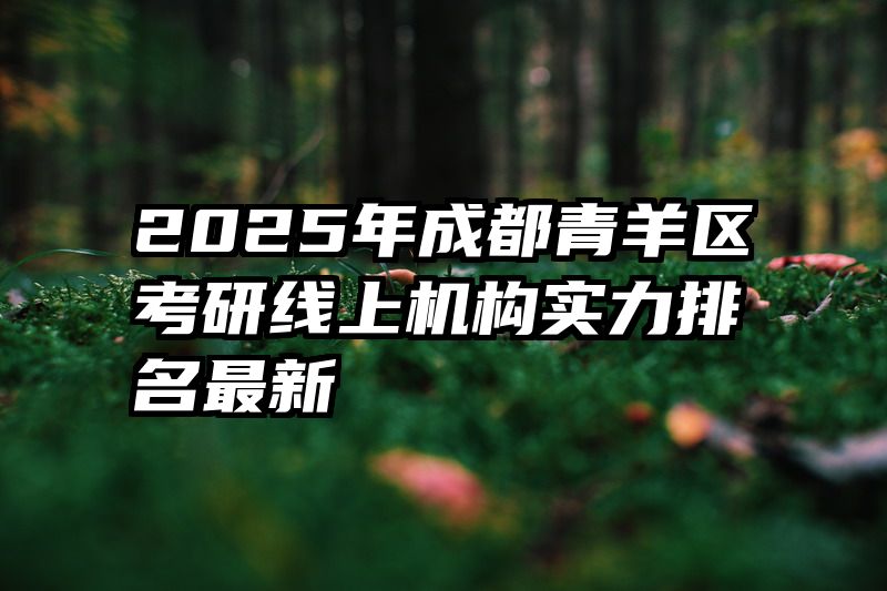 2025年成都青羊区考研线上机构实力排名最新
