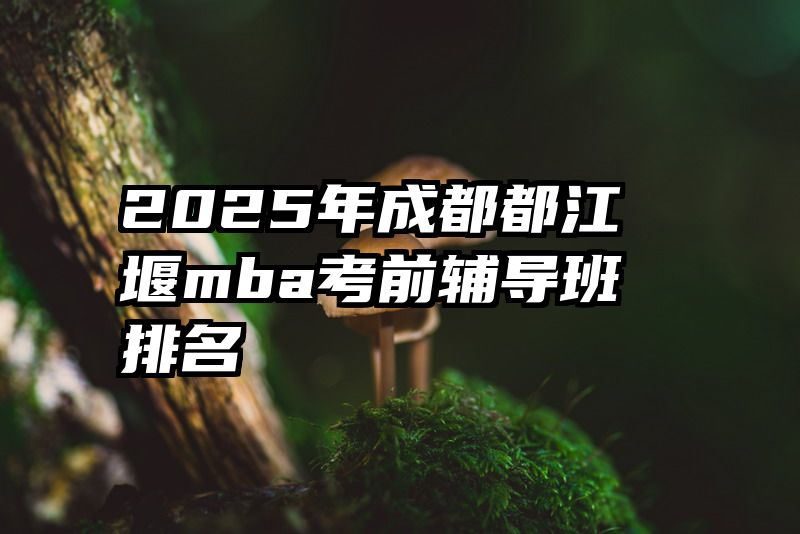 2025年成都都江堰mba考前辅导班排名
