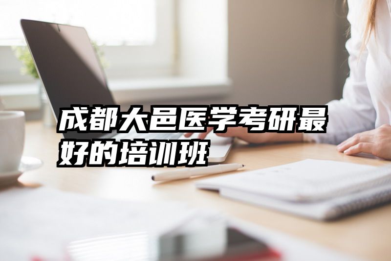 成都大邑医学考研最好的培训班