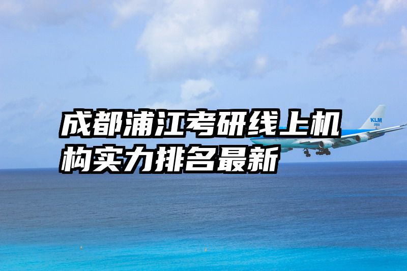 成都浦江考研线上机构实力排名最新