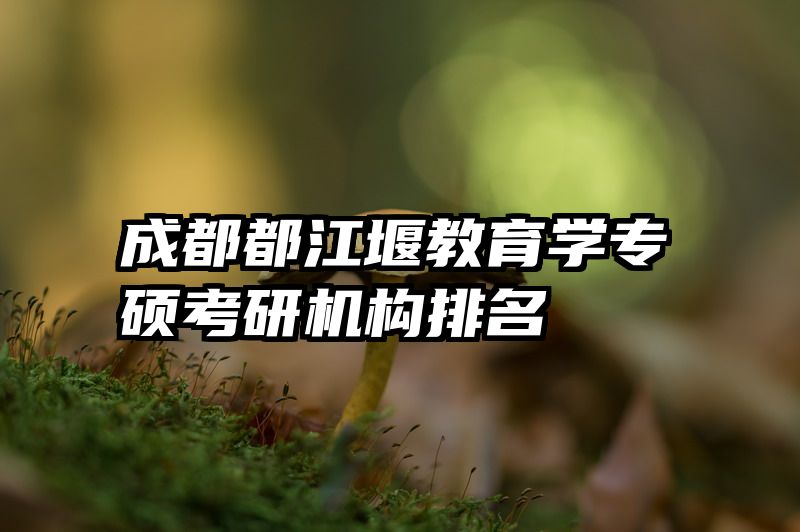 成都都江堰教育学专硕考研机构排名