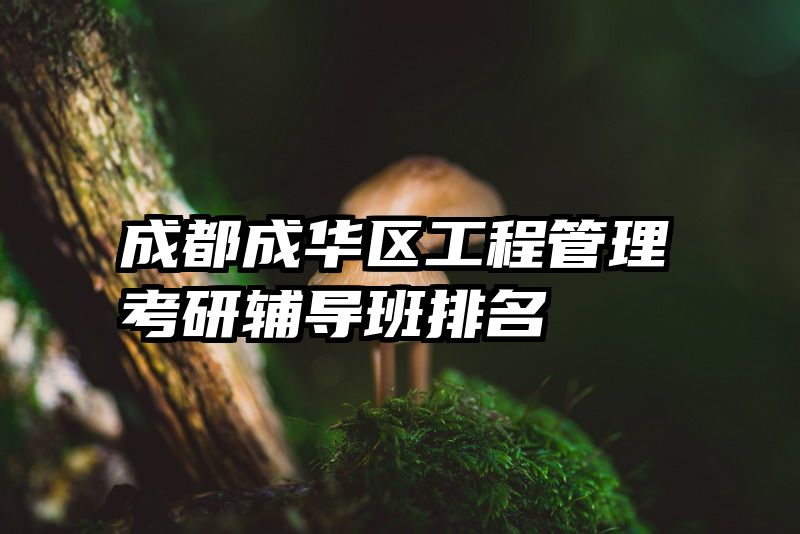 成都成华区工程管理考研辅导班排名